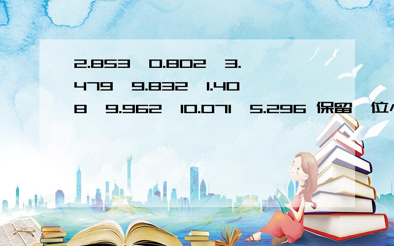 2.853,0.802,3.479,9.832,1.408,9.962,10.071,5.296 保留一位小数和两位小数如果好在加5分