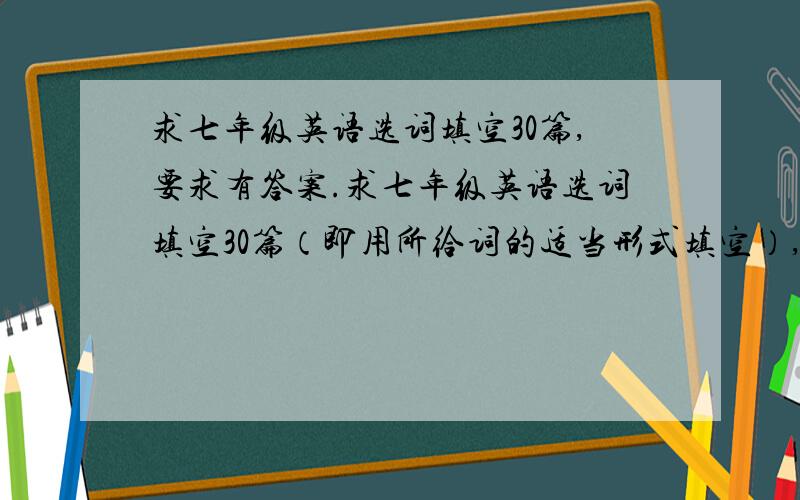 求七年级英语选词填空30篇,要求有答案.求七年级英语选词填空30篇（即用所给词的适当形式填空）,要求有答案.