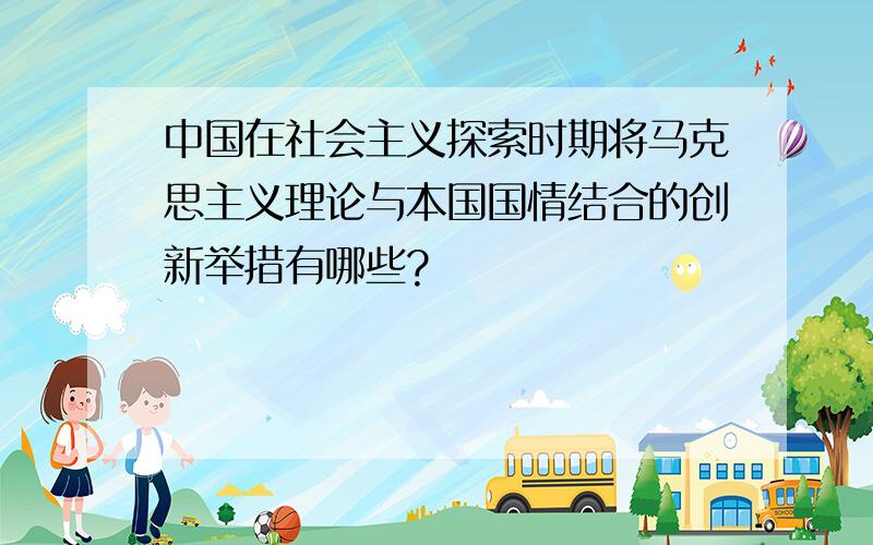 中国在社会主义探索时期将马克思主义理论与本国国情结合的创新举措有哪些?