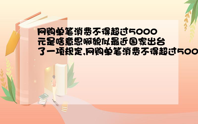 网购单笔消费不得超过5000元是啥意思啊貌似最近国家出台了一项规定,网购单笔消费不得超过5000元.我准备在京东上买个6000元的笔记本,咋办啊