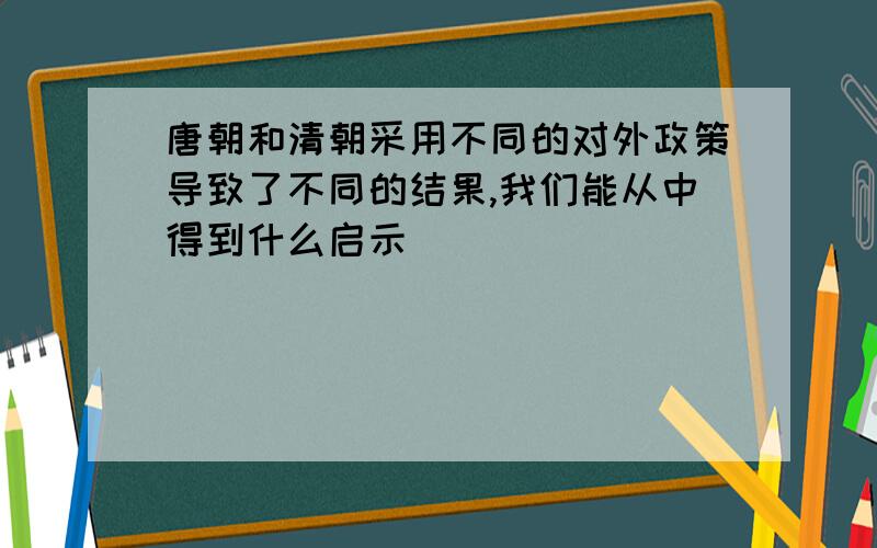 唐朝和清朝采用不同的对外政策导致了不同的结果,我们能从中得到什么启示