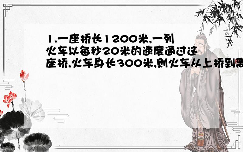 1.一座桥长1200米,一列火车以每秒20米的速度通过这座桥,火车身长300米,则火车从上桥到离开桥需要（ ）.A.50秒 B.65秒 C.75秒2.两件衣服,一件降价25%,一件涨价25%后都以125元售出,结果货主（ ）.A.