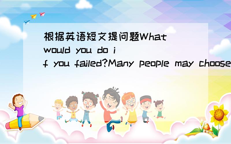 根据英语短文提问题What would you do if you failed?Many people may choose to give up.However,the surest way to success is to keep your direction and stick to your goal.On your way to success,you must keep your direction.It is just like a lamp