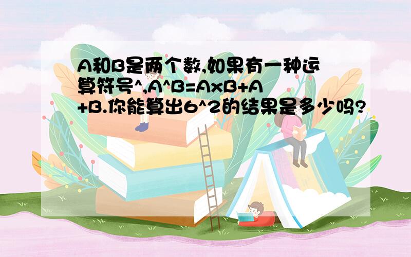 A和B是两个数,如果有一种运算符号^,A^B=AxB+A+B.你能算出6^2的结果是多少吗?