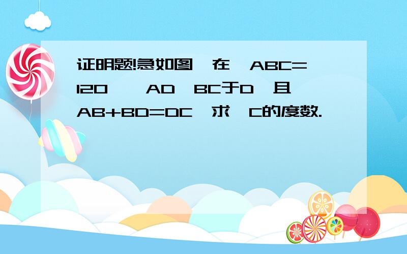 证明题!急如图,在△ABC=120°,AD⊥BC于D,且AB+BD=DC,求∠C的度数.