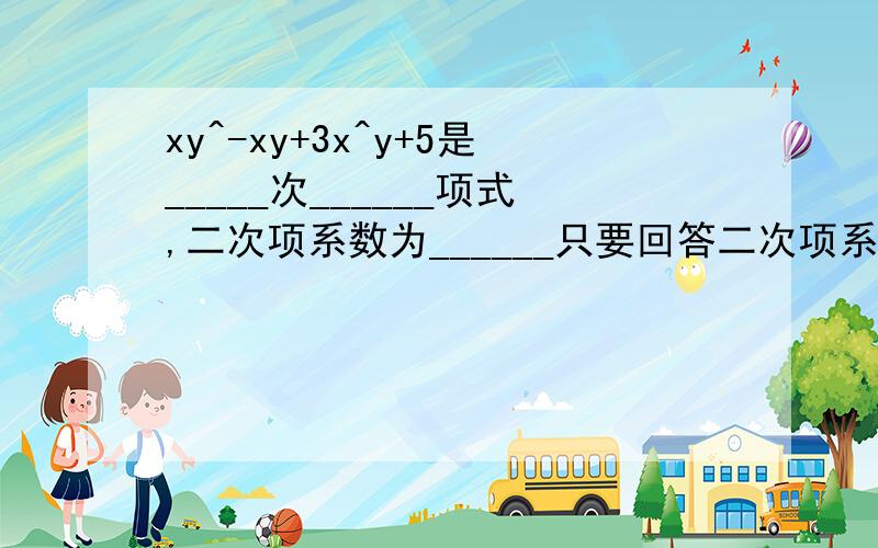 xy^-xy+3x^y+5是_____次______项式,二次项系数为______只要回答二次项系数那个空的答案就行了