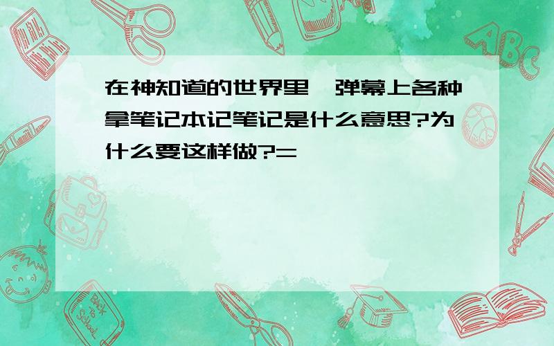 在神知道的世界里,弹幕上各种拿笔记本记笔记是什么意思?为什么要这样做?=