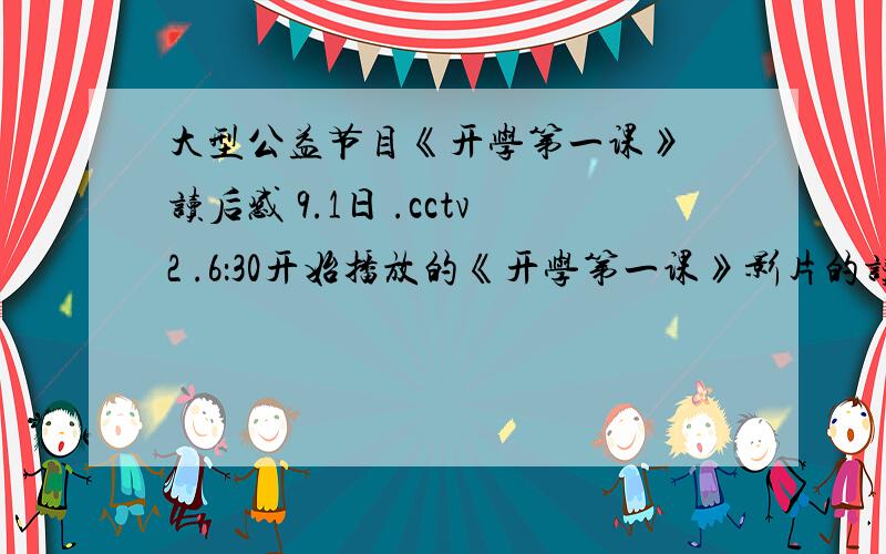 大型公益节目《开学第一课》 读后感 9.1日 .cctv2 .6：30开始播放的《开学第一课》影片的读后感,09年的啊··快呀800字的