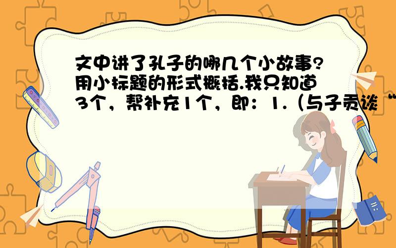 文中讲了孔子的哪几个小故事?用小标题的形式概括.我只知道3个，帮补充1个，即：1.（与子贡谈“已所不欲，勿施于人”）2.（不饮“盗泉”水）3.（谈君子与小人及“识人不易”）4.（ ）