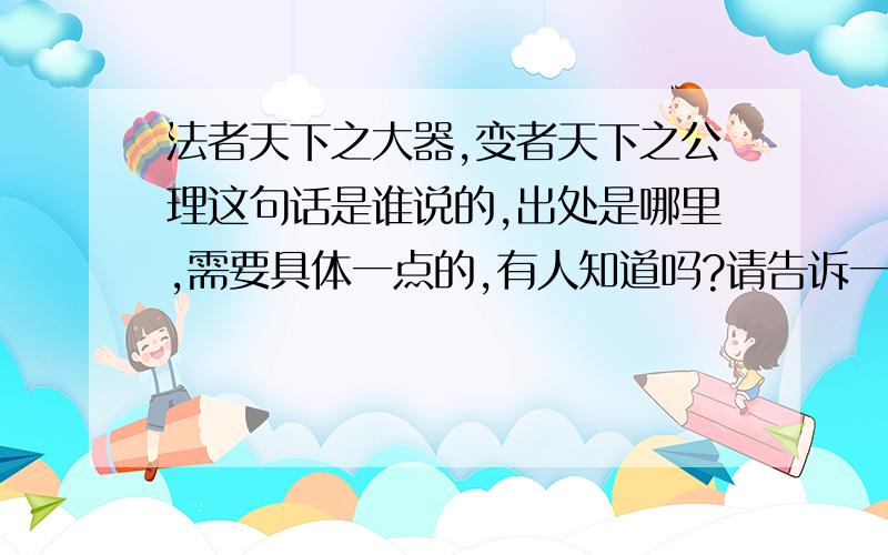 法者天下之大器,变者天下之公理这句话是谁说的,出处是哪里,需要具体一点的,有人知道吗?请告诉一下,