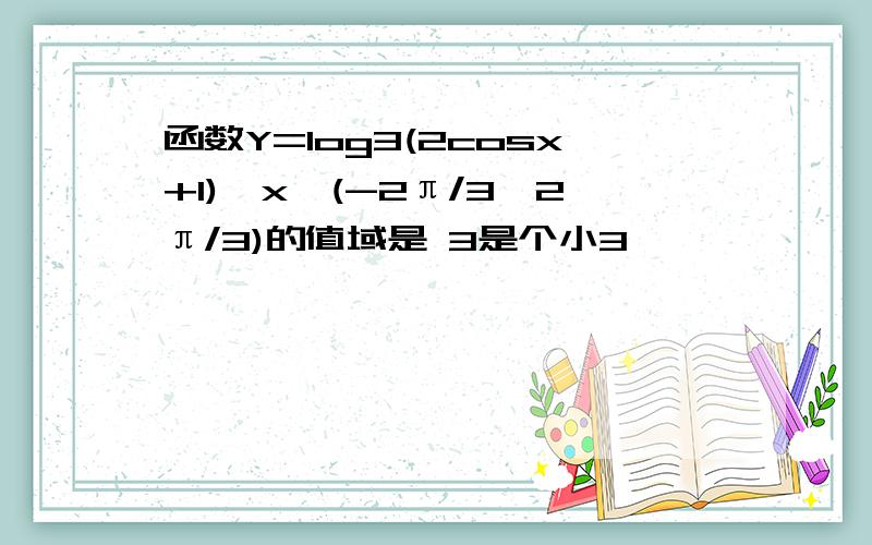 函数Y=log3(2cosx+1),x∈(-2π/3,2π/3)的值域是 3是个小3