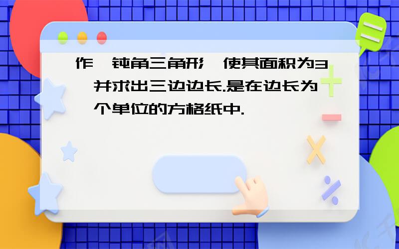 作一钝角三角形,使其面积为3,并求出三边边长.是在边长为一个单位的方格纸中.