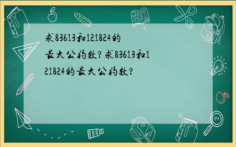 求83613和121824的最大公约数?求83613和121824的最大公约数?