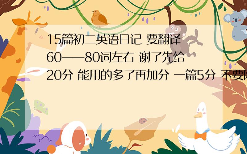 15篇初二英语日记 要翻译 60——80词左右 谢了先给20分 能用的多了再加分 一篇5分 不要网上的那些雷同文章 最好自己写的那种 一定要有翻译啊！