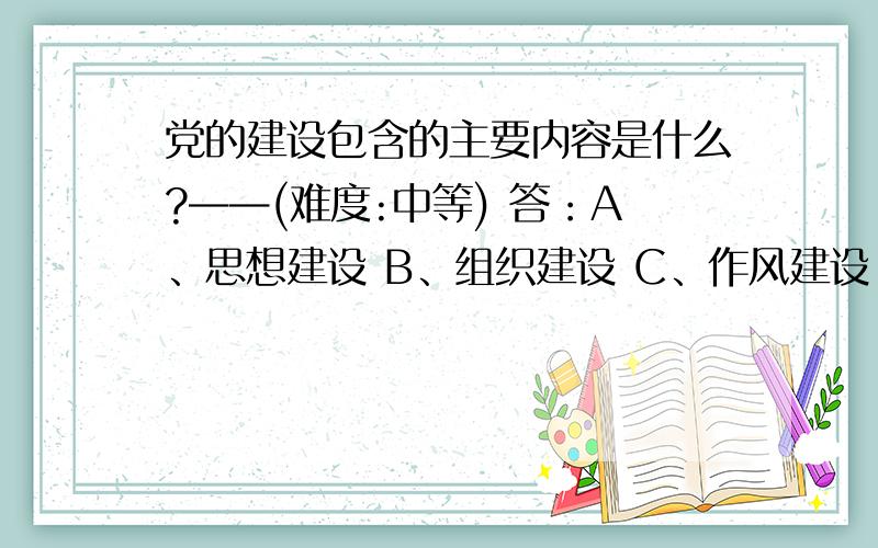 党的建设包含的主要内容是什么?——(难度:中等) 答：A、思想建设 B、组织建设 C、作风建设 D、制度建设