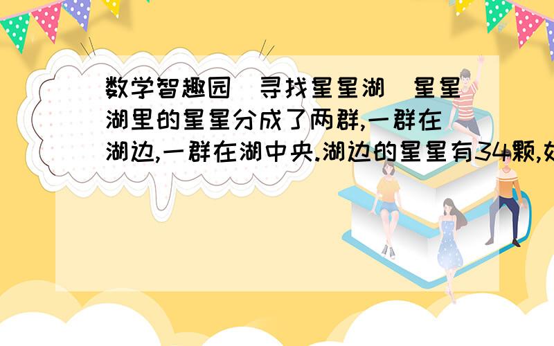 数学智趣园（寻找星星湖）星星湖里的星星分成了两群,一群在湖边,一群在湖中央.湖边的星星有34颗,如果其中的4颗游到湖中央去,那么,湖中央的星星就是湖边星星的3倍.请问,湖中央原来有多