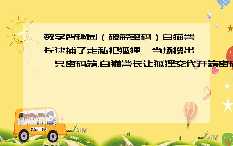 数学智趣园（破解密码）白猫警长逮捕了走私犯狐狸,当场搜出一只密码箱.白猫警长让狐狸交代开箱密码.狐狸狡猾地说：”白猫警长看了看密码箱,说：“不就是六位数的密码嘛,想难住我?快