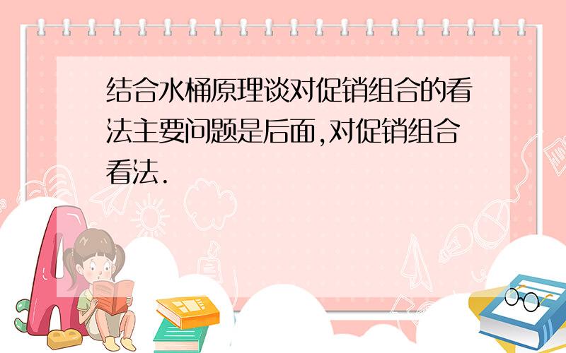 结合水桶原理谈对促销组合的看法主要问题是后面,对促销组合看法.