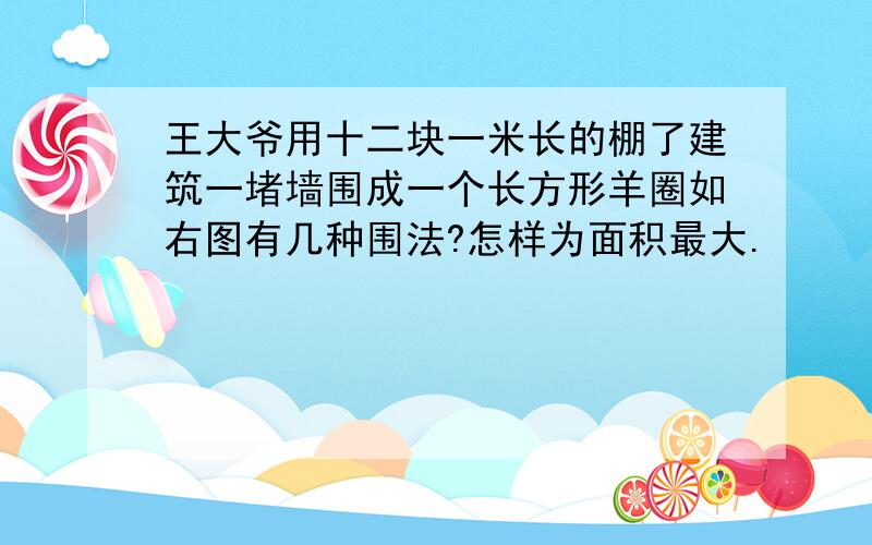 王大爷用十二块一米长的棚了建筑一堵墙围成一个长方形羊圈如右图有几种围法?怎样为面积最大.