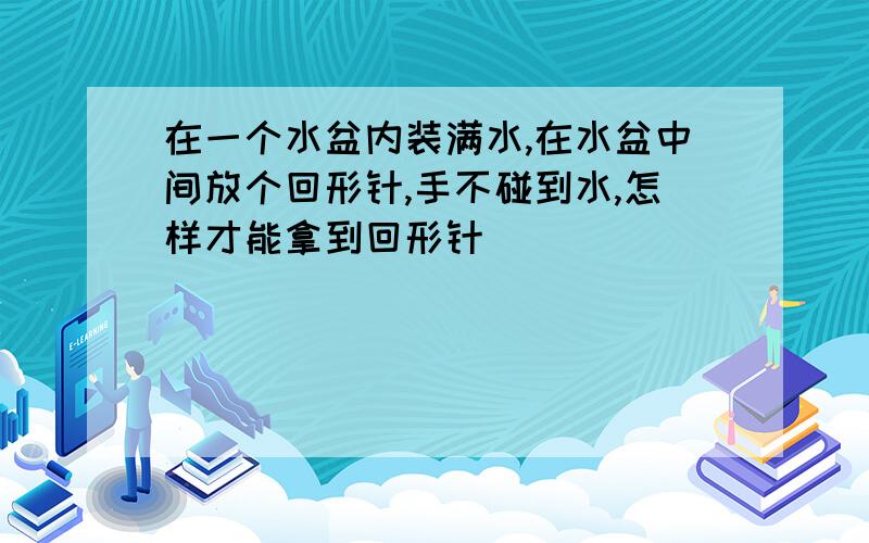 在一个水盆内装满水,在水盆中间放个回形针,手不碰到水,怎样才能拿到回形针