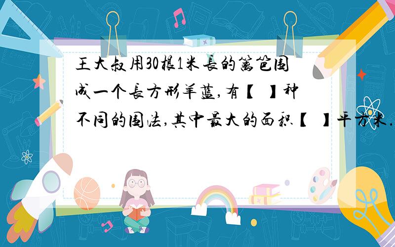 王大叔用30根1米长的篱笆围成一个长方形羊蓝,有【 】种不同的围法,其中最大的面积【 】平方米.