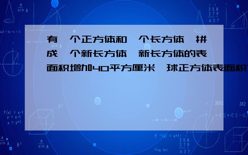 有一个正方体和一个长方体,拼成一个新长方体,新长方体的表面积增加40平方厘米,球正方体表面积?如题