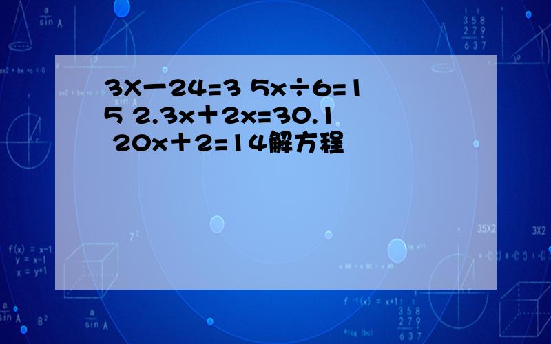 3X一24=3 5x÷6=15 2.3x＋2x=30.1 20x＋2=14解方程