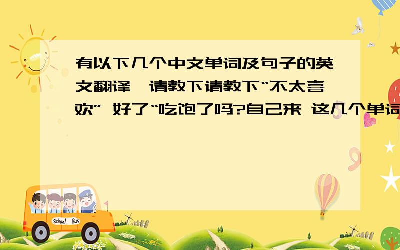 有以下几个中文单词及句子的英文翻译,请教下请教下“不太喜欢” 好了“吃饱了吗?自己来 这几个单词英文翻译,以及服务员买单, 这次我请,下次你请,这两个对话的翻译.