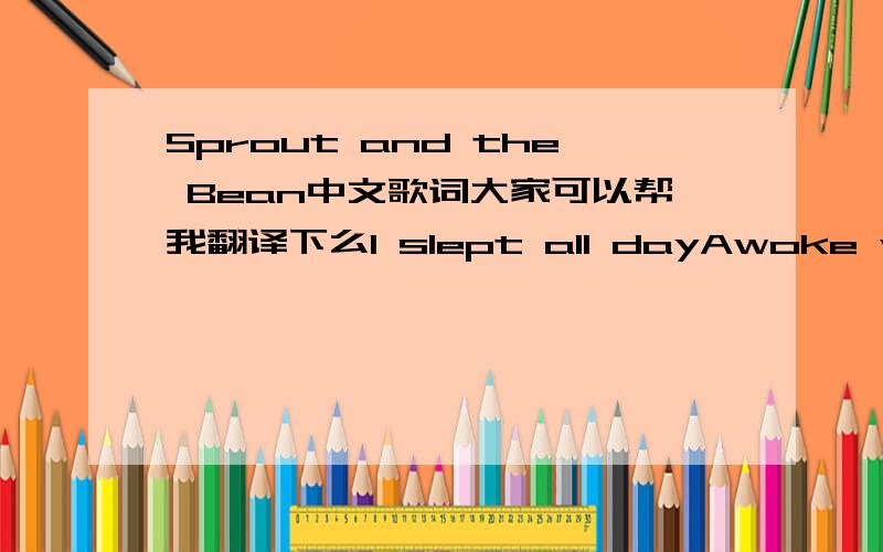 Sprout and the Bean中文歌词大家可以帮我翻译下么I slept all dayAwoke with distasteAnd I railedAnd I ravedThat the difference betweenThe sprout and the beanIt is a golden ringIt is a twisted stringAnd you can ask the counsellorAnd you can