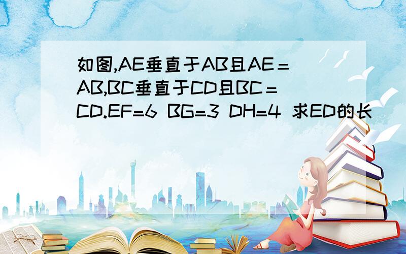 如图,AE垂直于AB且AE＝AB,BC垂直于CD且BC＝CD.EF=6 BG=3 DH=4 求ED的长