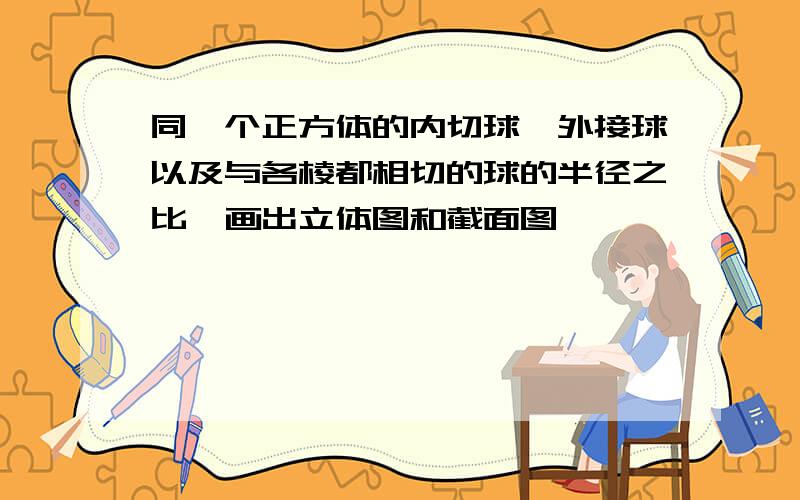 同一个正方体的内切球,外接球以及与各棱都相切的球的半径之比,画出立体图和截面图,