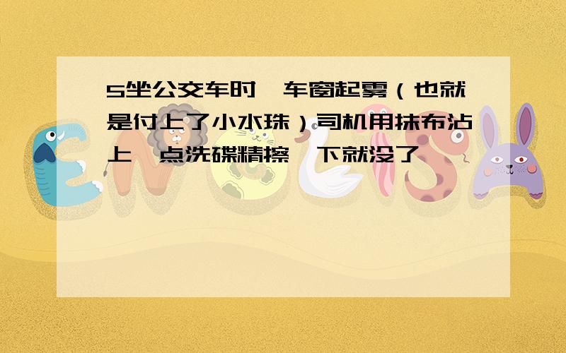 5坐公交车时,车窗起雾（也就是付上了小水珠）司机用抹布沾上一点洗碟精擦一下就没了,