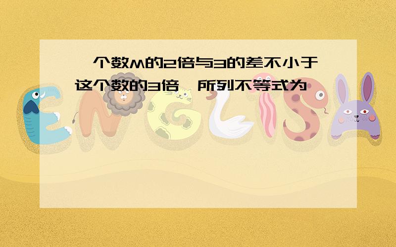 一个数M的2倍与3的差不小于这个数的3倍,所列不等式为