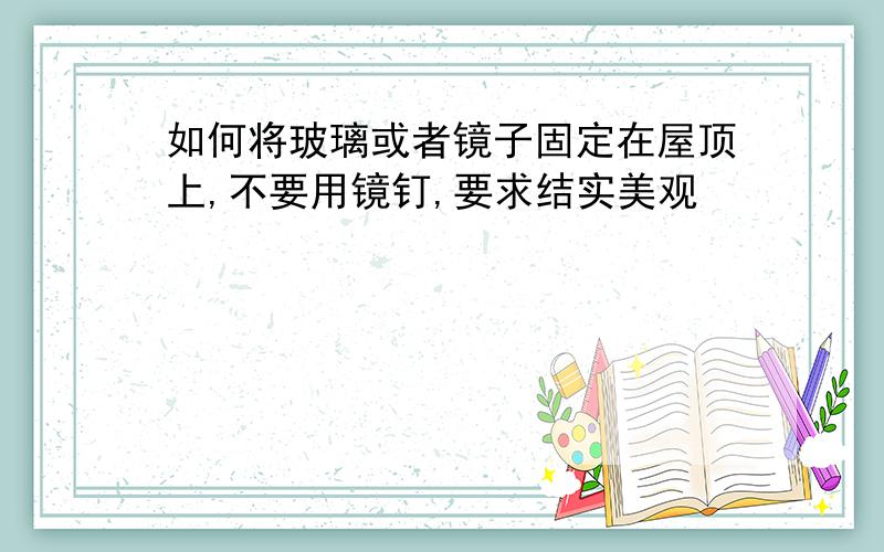 如何将玻璃或者镜子固定在屋顶上,不要用镜钉,要求结实美观