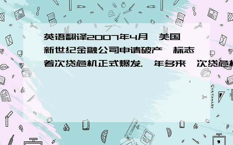 英语翻译2007年4月,美国新世纪金融公司申请破产,标志着次贷危机正式爆发.一年多来,次贷危机的影响愈演愈烈,形成“蝴蝶”效应,引发全球金融海啸,从而演变成世界金融危机.文章在分析美国