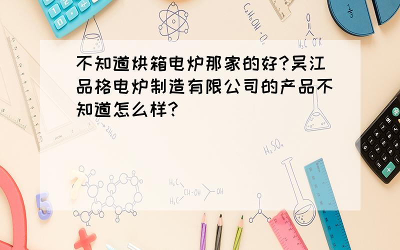 不知道烘箱电炉那家的好?吴江品格电炉制造有限公司的产品不知道怎么样?