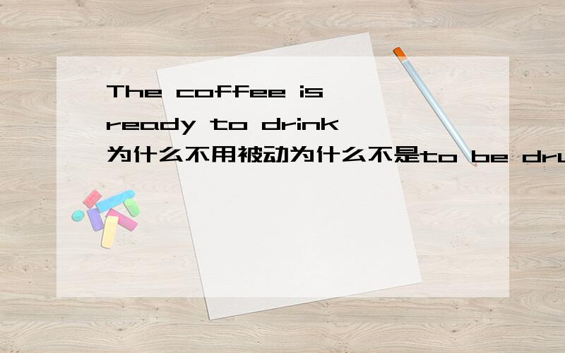 The coffee is ready to drink为什么不用被动为什么不是to be drunk