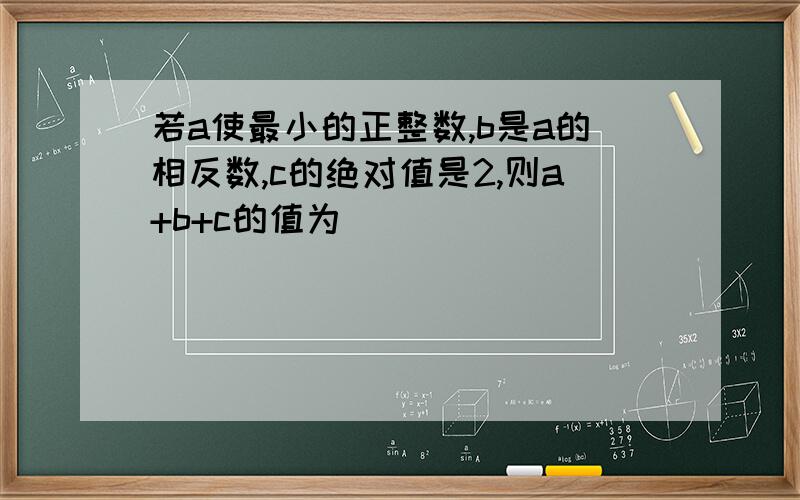 若a使最小的正整数,b是a的相反数,c的绝对值是2,则a+b+c的值为