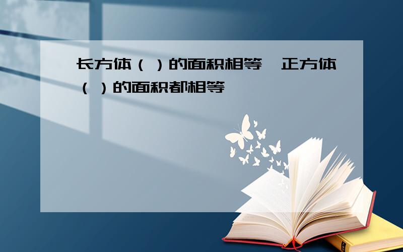 长方体（）的面积相等,正方体（）的面积都相等