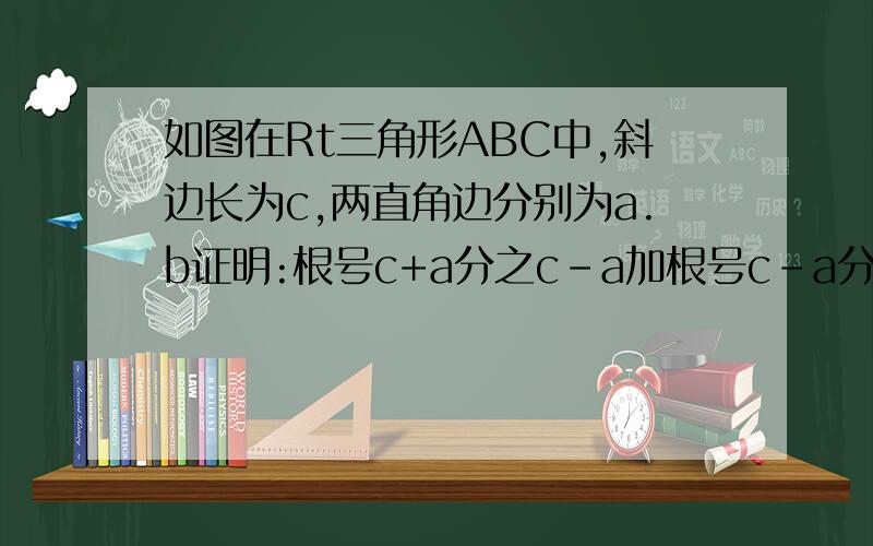 如图在Rt三角形ABC中,斜边长为c,两直角边分别为a.b证明:根号c+a分之c-a加根号c-a分之c+a等于2c分之b