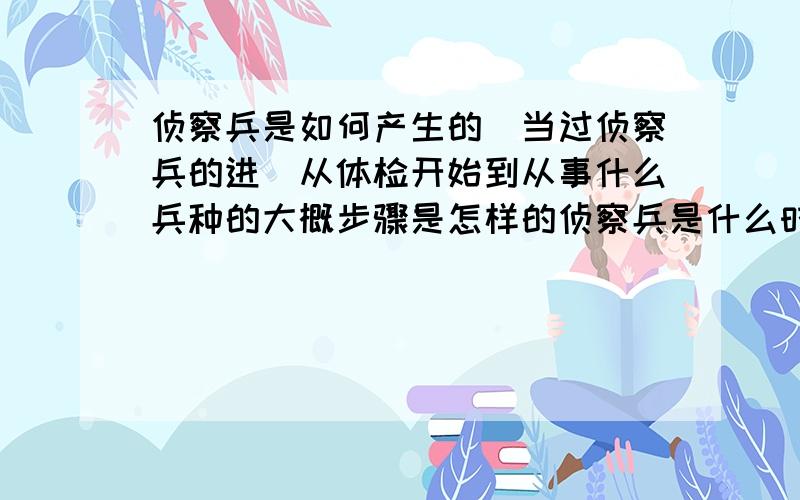 侦察兵是如何产生的（当过侦察兵的进）从体检开始到从事什么兵种的大概步骤是怎样的侦察兵是什么时候确定的我是想问,比如我现在应征去当兵,怎样才能在部队中成为一名侦察兵