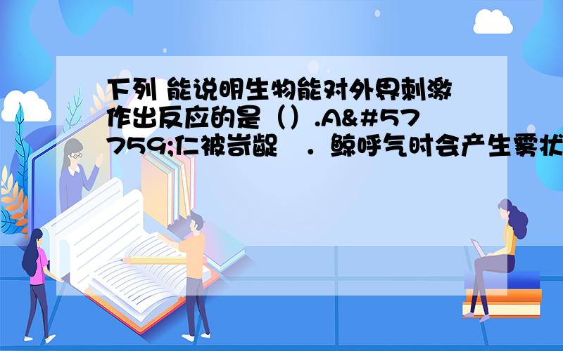 下列 能说明生物能对外界刺激作出反应的是（）.A仁被岢龊笲．鲸呼气时会产生雾状水 柱C．西瓜能进行光合作用制造有机物D．含羞草的叶受到触喷是会合拢