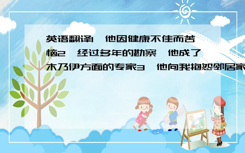 英语翻译1、他因健康不佳而苦恼2、经过多年的勘察,他成了木乃伊方面的专家3、他向我抱怨邻居家的两条狗每天都打架注：能翻译一句是一句,3句都有最好,也更容易被设为最佳答案