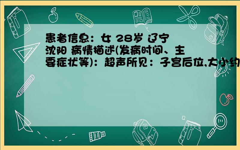 患者信息：女 28岁 辽宁 沈阳 病情描述(发病时间、主要症状等)：超声所见：子宫后位,大小约5.0*5.3*4.7cm,肌层回声不均匀,形态规整,宫腔内捡宽月1.0cm稍强回声,边界清晰,未见明显流血信号.子