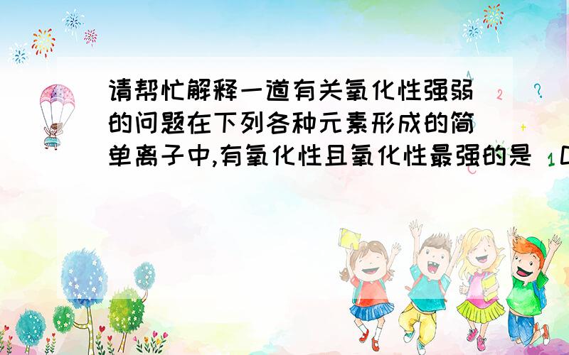 请帮忙解释一道有关氧化性强弱的问题在下列各种元素形成的简单离子中,有氧化性且氧化性最强的是（C）A.Na+ B.Mg2+ C.Al3+ D.Cl-请解释一下为什么Al3+和Cl-之间要选Al3+为什么Na+ 和Mg2+不能选