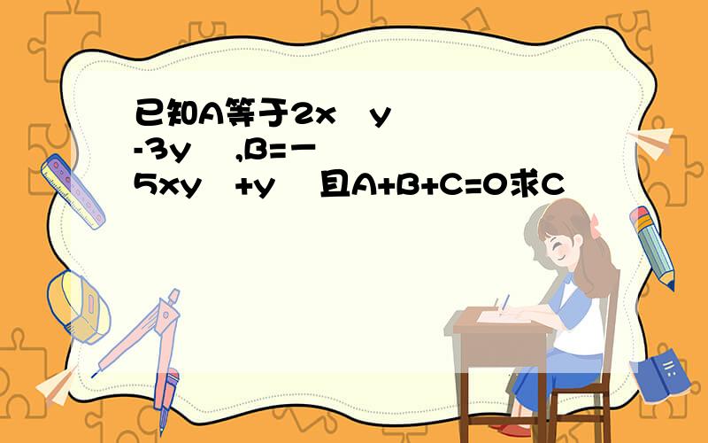 已知A等于2x²y-3y² ,B=－5xy²+y² 且A+B+C=0求C