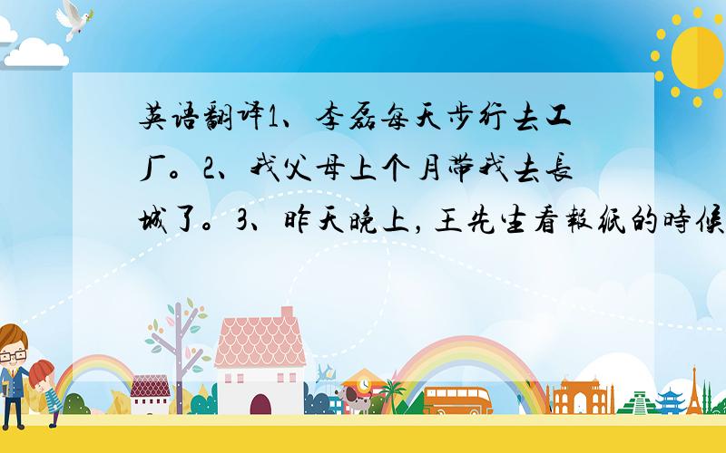 英语翻译1、李磊每天步行去工厂。2、我父母上个月带我去长城了。3、昨天晚上，王先生看报纸的时候，王太太在做饭。4、听！隔壁房间有人在哭。5、刚才他给我们讲了个有趣的故事。6、