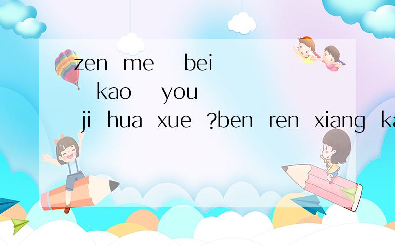 zen  me    bei   kao    you  ji  hua  xue  ?ben  ren  xiang  kao  