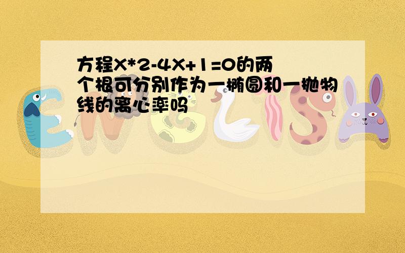 方程X*2-4X+1=0的两个根可分别作为一椭圆和一抛物线的离心率吗