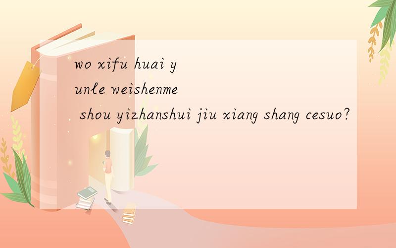 wo xifu huai yunle weishenme shou yizhanshui jiu xiang shang cesuo?
